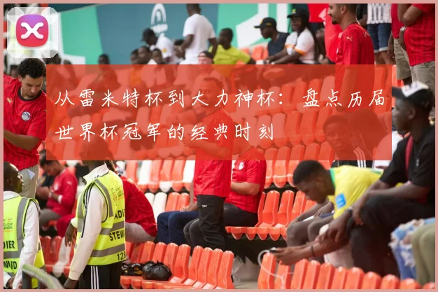 从雷米特杯到大力神杯：盘点历届世界杯冠军的经典时刻