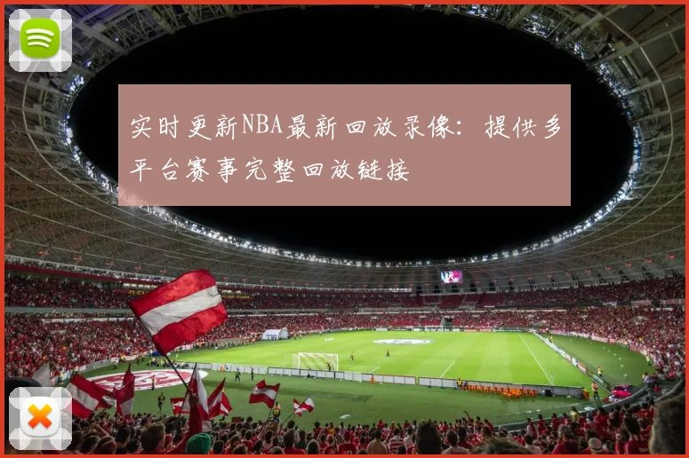 实时更新NBA最新回放录像：提供多平台赛事完整回放链接