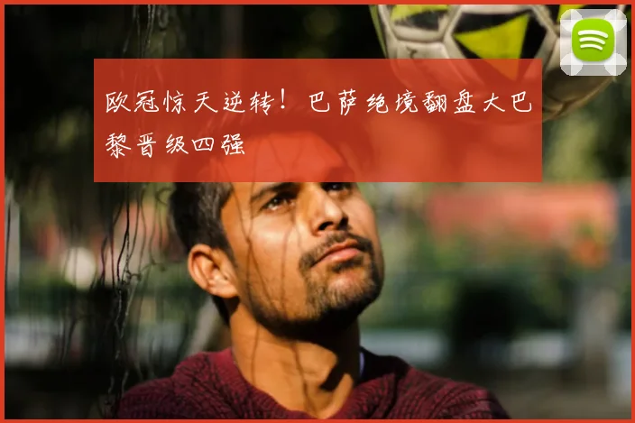 欧冠惊天逆转！巴萨绝境翻盘大巴黎晋级四强