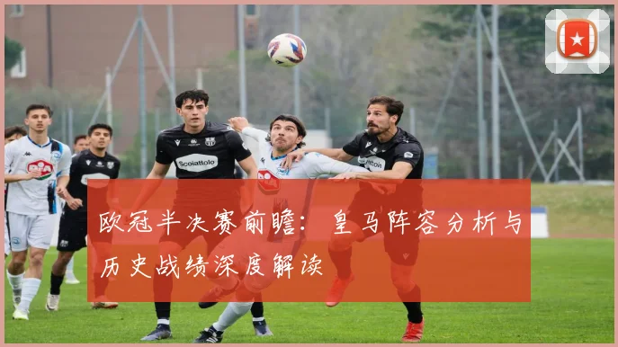 欧冠半决赛前瞻：皇马阵容分析与历史战绩深度解读