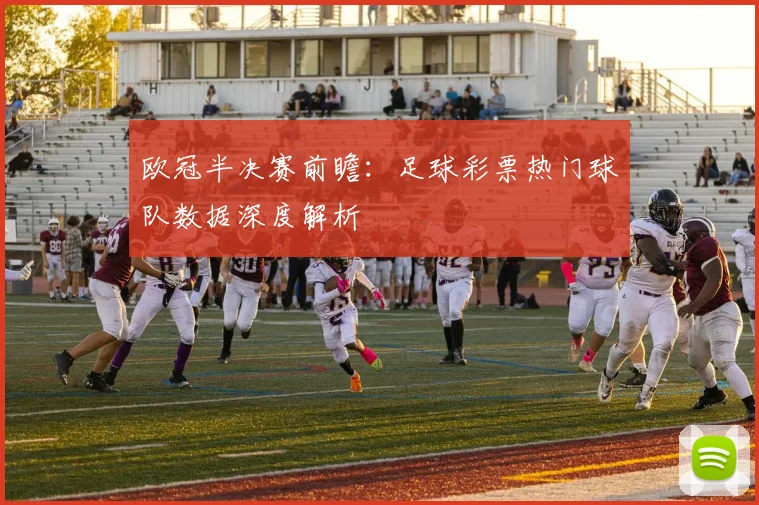 欧冠半决赛前瞻：足球彩票热门球队数据深度解析