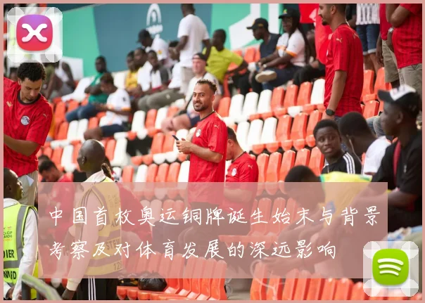 中国首枚奥运铜牌诞生始末与背景考察及对体育发展的深远影响