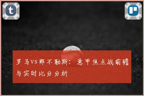 罗马vs那不勒斯：意甲焦点战前瞻与实时比分分析