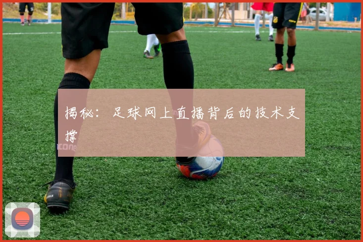 揭秘：足球网上直播背后的技术支撑