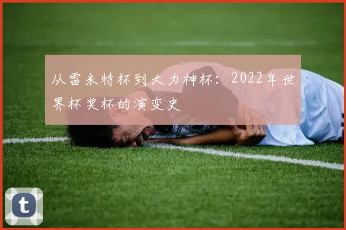从雷米特杯到大力神杯：2022年世界杯奖杯的演变史