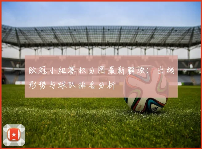 欧冠小组赛积分图最新解读：出线形势与球队排名分析