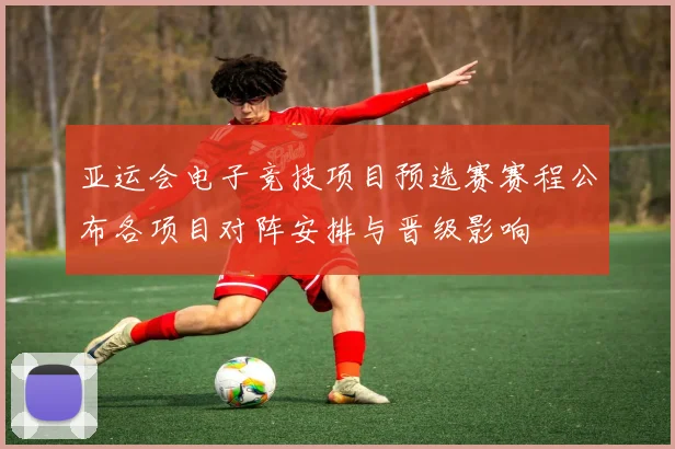亚运会电子竞技项目预选赛赛程公布各项目对阵安排与晋级影响