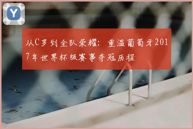 从C罗到全队荣耀：重温葡萄牙2017年世界杯级赛事夺冠历程