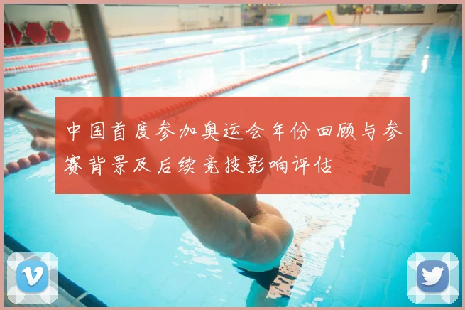 中国首度参加奥运会年份回顾与参赛背景及后续竞技影响评估