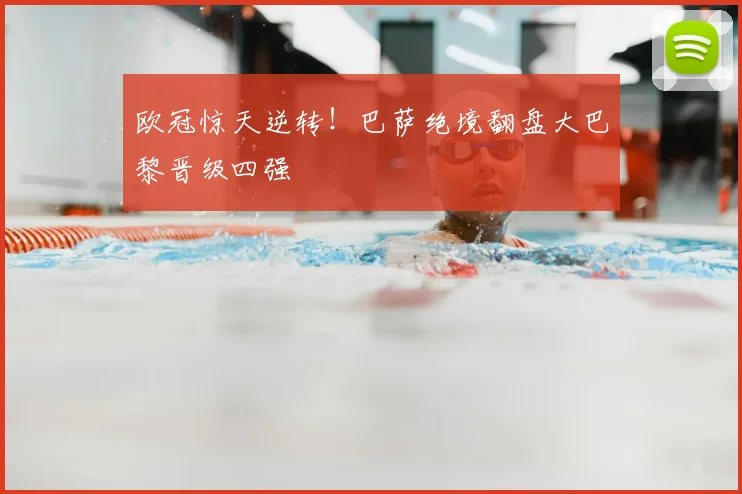 欧冠惊天逆转！巴萨绝境翻盘大巴黎晋级四强