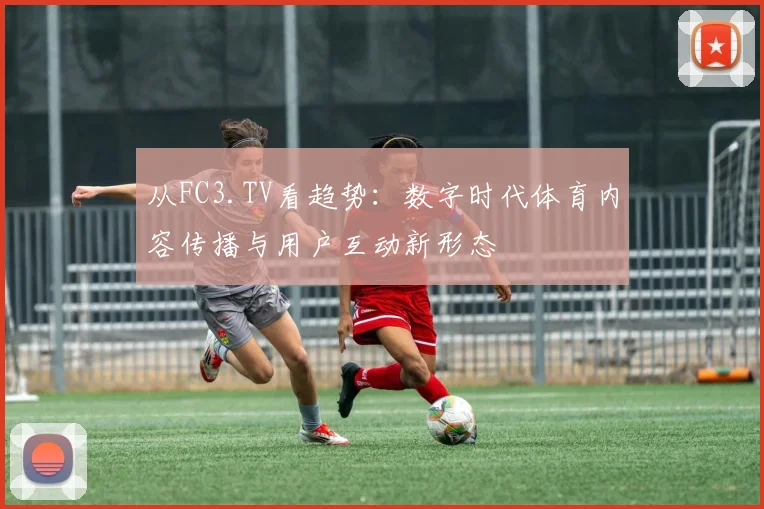 从FC3.TV看趋势：数字时代体育内容传播与用户互动新形态