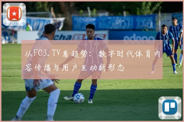 从FC3.TV看趋势：数字时代体育内容传播与用户互动新形态