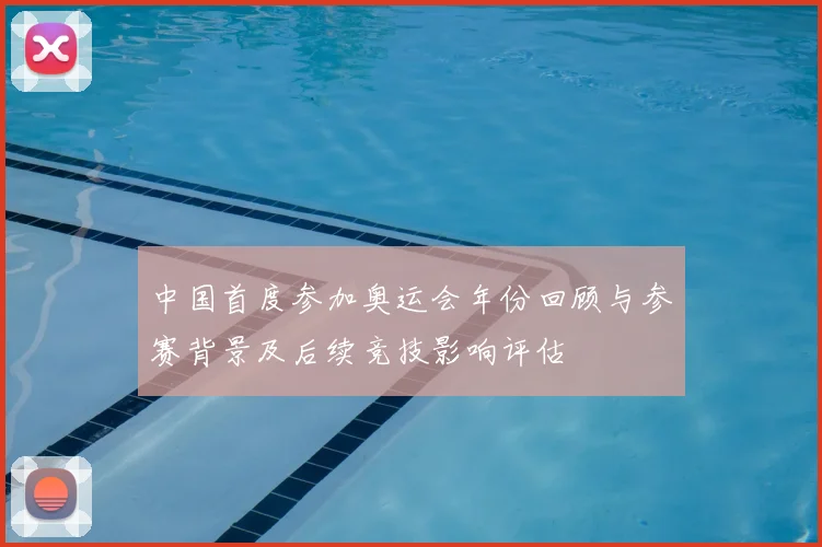中国首度参加奥运会年份回顾与参赛背景及后续竞技影响评估