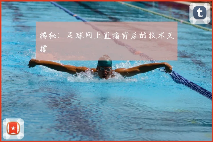 揭秘：足球网上直播背后的技术支撑