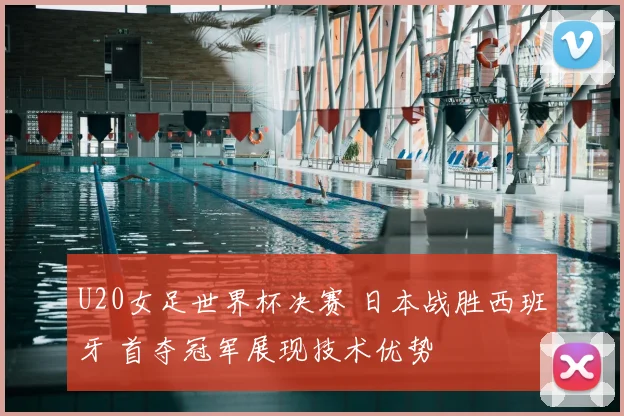 U20女足世界杯决赛 日本战胜西班牙 首夺冠军展现技术优势