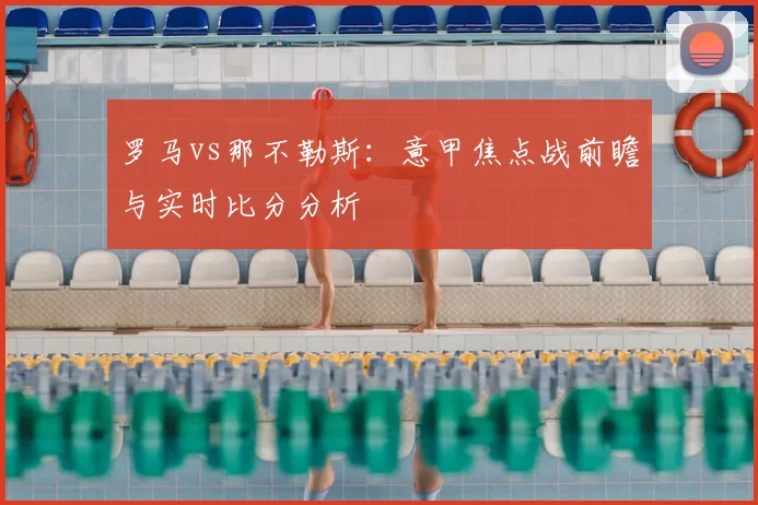 罗马vs那不勒斯：意甲焦点战前瞻与实时比分分析