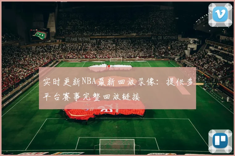 实时更新NBA最新回放录像：提供多平台赛事完整回放链接