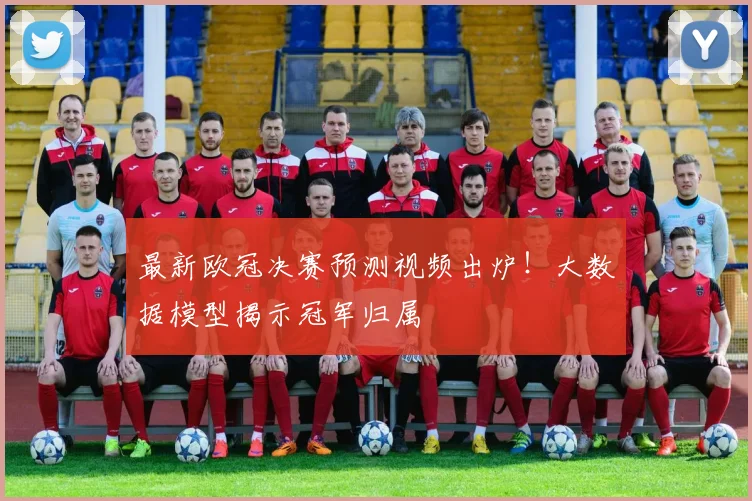 最新欧冠决赛预测视频出炉！大数据模型揭示冠军归属